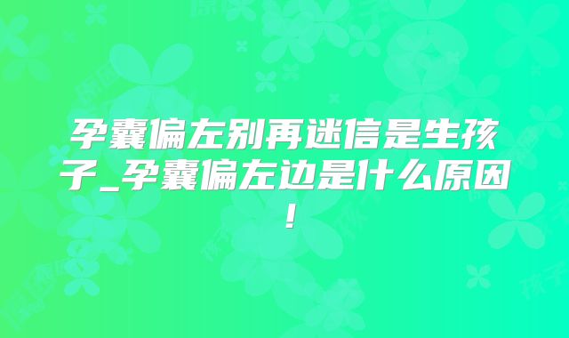 孕囊偏左别再迷信是生孩子_孕囊偏左边是什么原因！