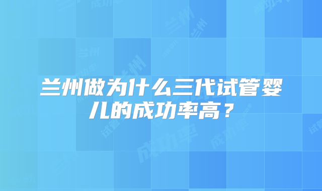兰州做为什么三代试管婴儿的成功率高？