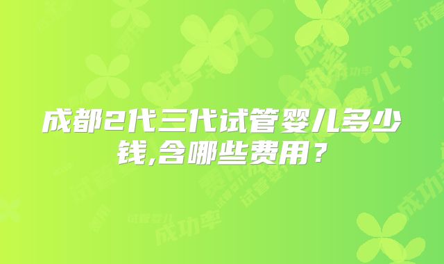 成都2代三代试管婴儿多少钱,含哪些费用?