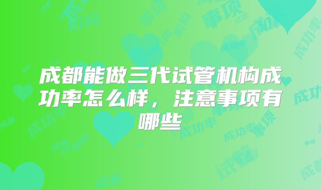 成都能做三代试管机构成功率怎么样,注意事项有哪些