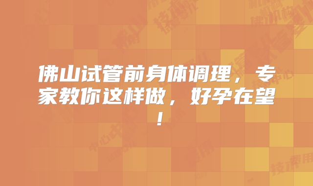 佛山试管前身体调理，专家教你这样做，好孕在望！