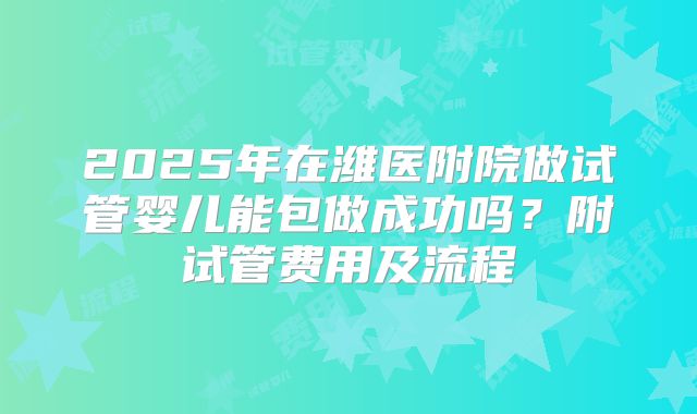 2025年在潍医附院做试管婴儿能包做成功吗?附试管费用及流程