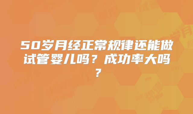 50岁月经正常规律还能做试管婴儿吗？成功率大吗？