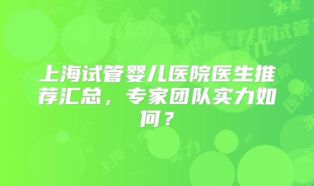 上海试管婴儿医院医生推荐汇总,专家团队实力如何?