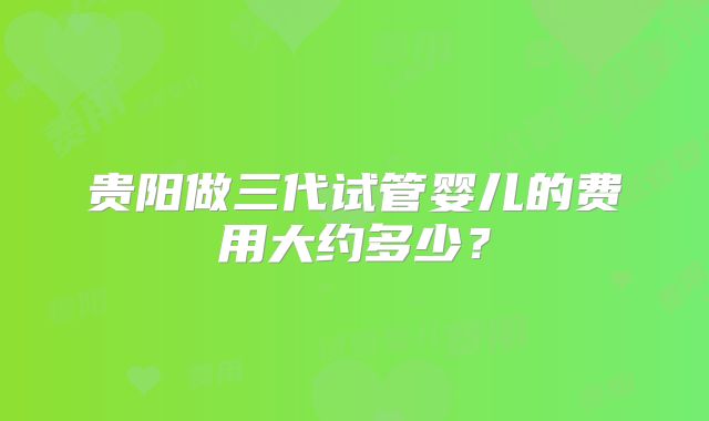 贵阳做三代试管婴儿的费用大约多少？