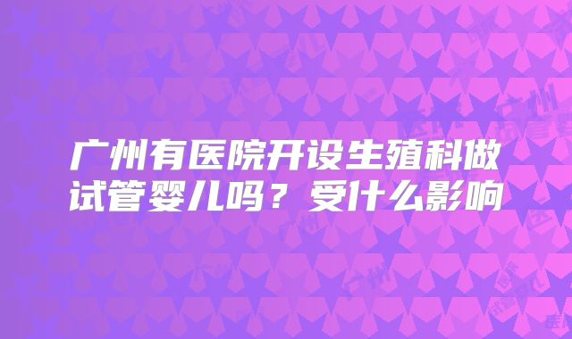 广州有医院开设生殖科做试管婴儿吗？受什么影响