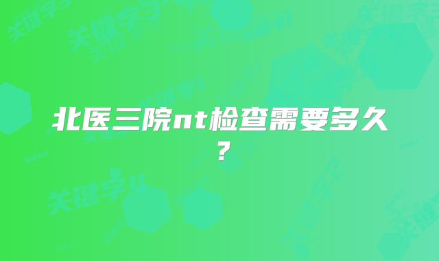 北医三院nt检查需要多久？