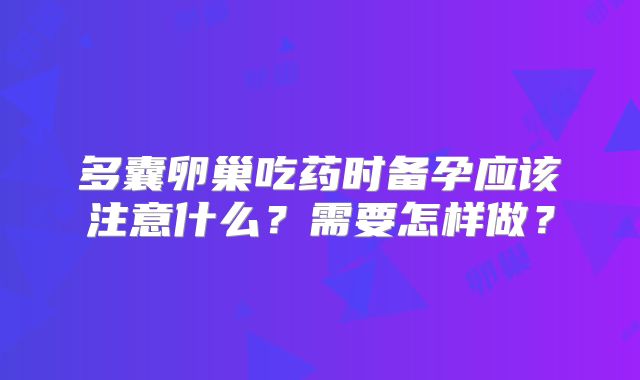 多囊卵巢吃药时备孕应该注意什么?需要怎样做?