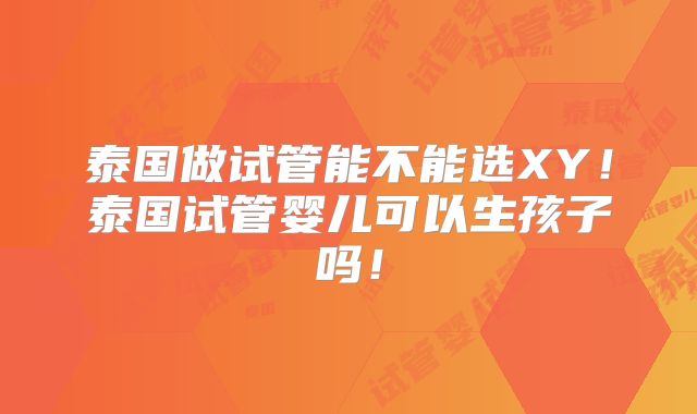 泰国做试管能不能选XY!泰国试管婴儿可以生孩子吗!
