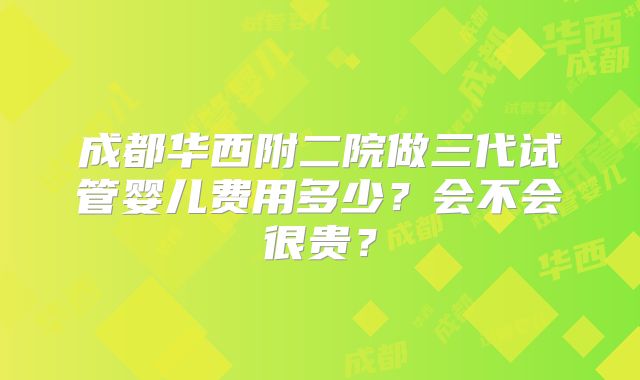 成都华西附二院做三代试管婴儿费用多少?会不会很贵?