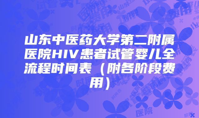 山东中医药大学第二附属医院HIV患者试管婴儿全流程时间表（附各阶段费用）