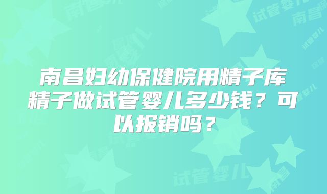 南昌妇幼保健院用精子库精子做试管婴儿多少钱？可以报销吗？