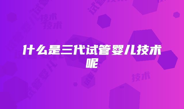 什么是三代试管婴儿技术呢