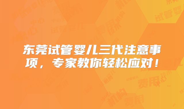 东莞试管婴儿三代注意事项,专家教你轻松应对!