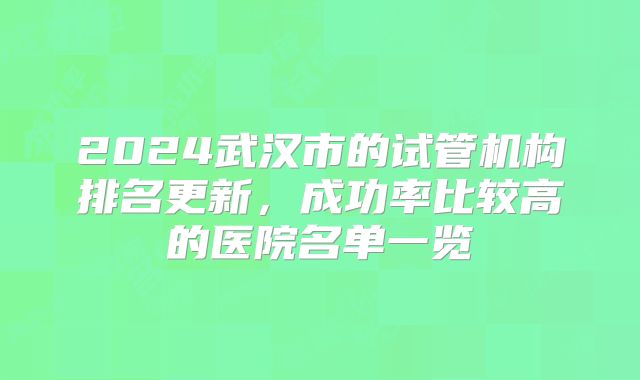 2024武汉市的试管机构排名更新,成功率比较高的医院名单一览