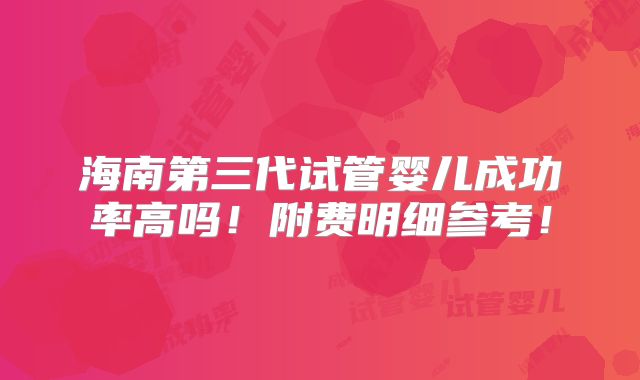 海南第三代试管婴儿成功率高吗！附费明细参考！