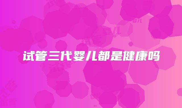 试管三代婴儿都是健康吗