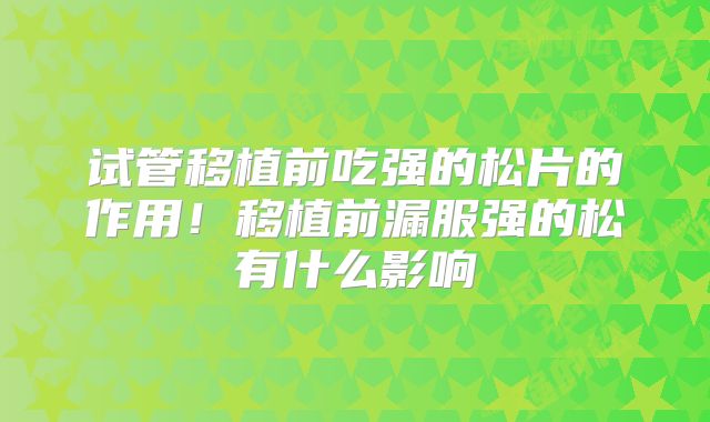 试管移植前吃强的松片的作用！移植前漏服强的松有什么影响