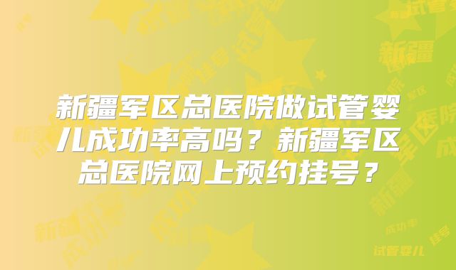 新疆军区总医院做试管婴儿成功率高吗？新疆军区总医院网上预约挂号？