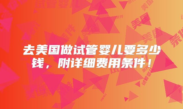 去美国做试管婴儿要多少钱，附详细费用条件！