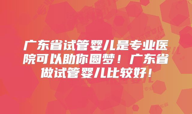 广东省试管婴儿是专业医院可以助你圆梦！广东省做试管婴儿比较好！