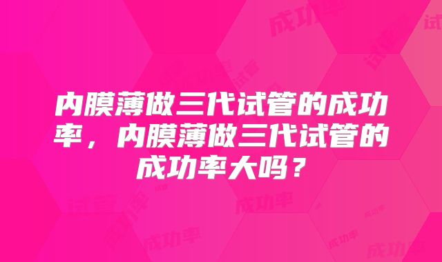 内膜薄做三代试管的成功率，内膜薄做三代试管的成功率大吗？