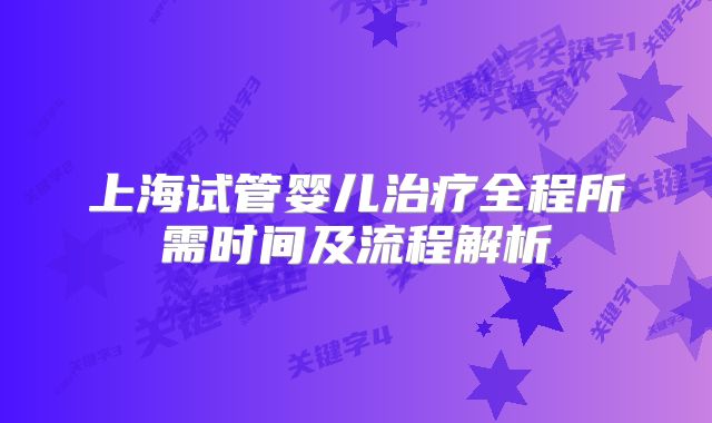上海试管婴儿治疗全程所需时间及流程解析