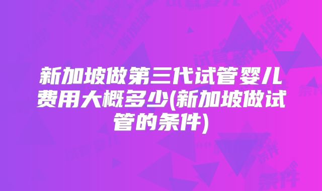新加坡做第三代试管婴儿费用大概多少(新加坡做试管的条件)