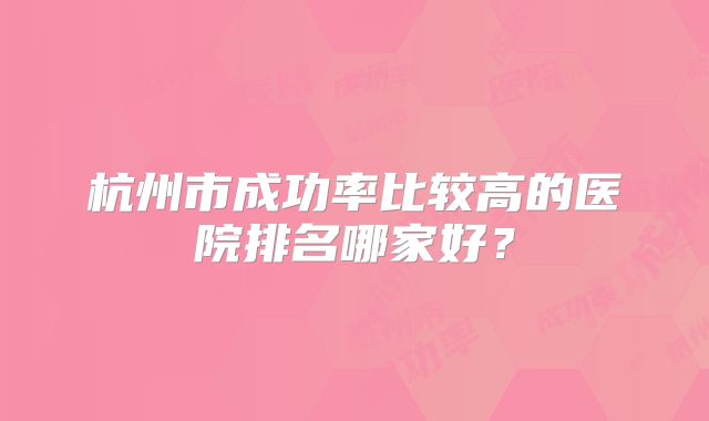 杭州市成功率比较高的医院排名哪家好？