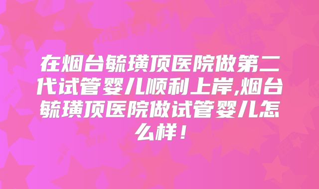 在烟台毓璜顶医院做第二代试管婴儿顺利上岸,烟台毓璜顶医院做试管婴儿怎么样!