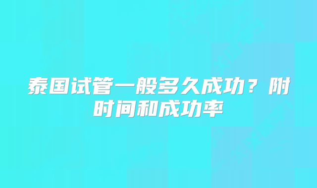 泰国试管一般多久成功?附时间和成功率