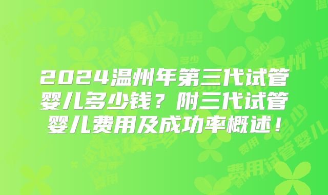 2024温州年第三代试管婴儿多少钱？附三代试管婴儿费用及成功率概述！