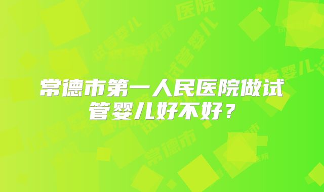 常德市第一人民医院做试管婴儿好不好？
