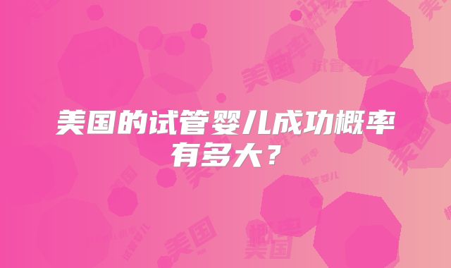 美国的试管婴儿成功概率有多大?