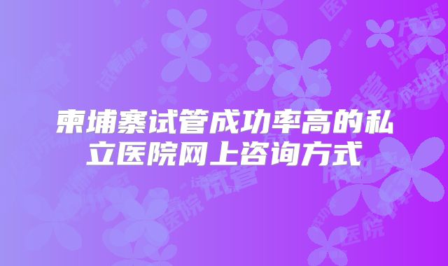 柬埔寨试管成功率高的私立医院网上咨询方式