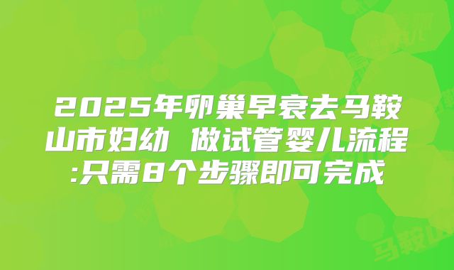 2025年卵巢早衰去马鞍山市妇幼 做试管婴儿流程:只需8个步骤即可完成