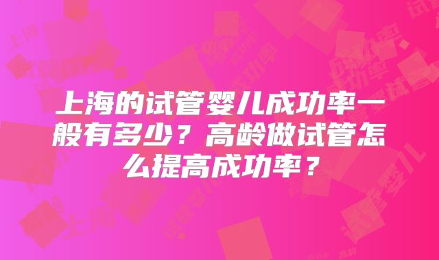 上海的试管婴儿成功率一般有多少？高龄做试管怎么提高成功率？