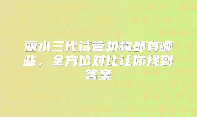 丽水三代试管机构都有哪些，全方位对比让你找到答案