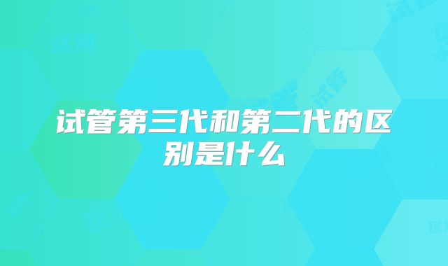 试管第三代和第二代的区别是什么