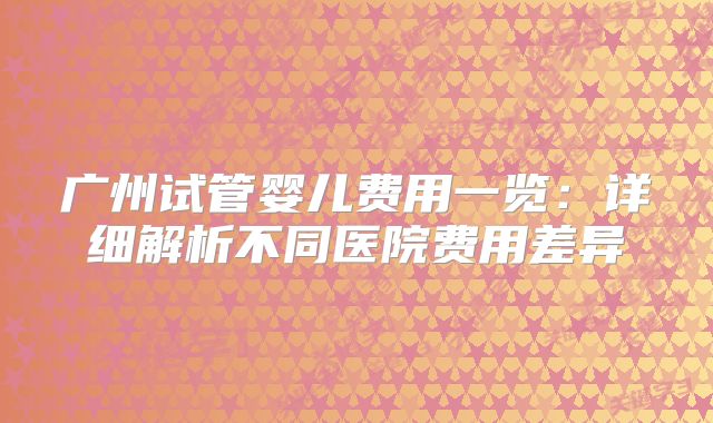 广州试管婴儿费用一览：详细解析不同医院费用差异