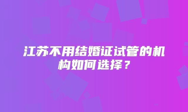 江苏不用结婚证试管的机构如何选择？