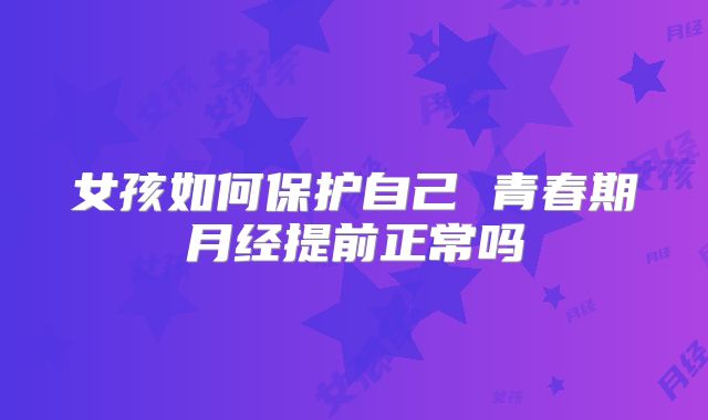 女孩如何保护自己 青春期月经提前正常吗