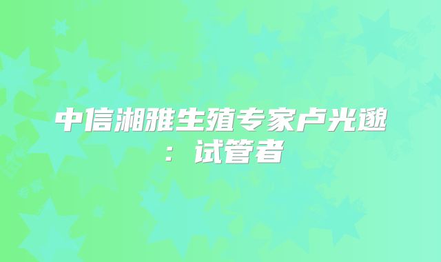 中信湘雅生殖专家卢光邈：试管者