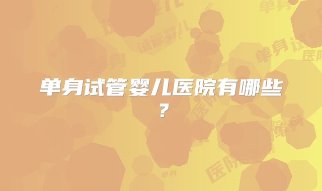 单身试管婴儿医院有哪些?