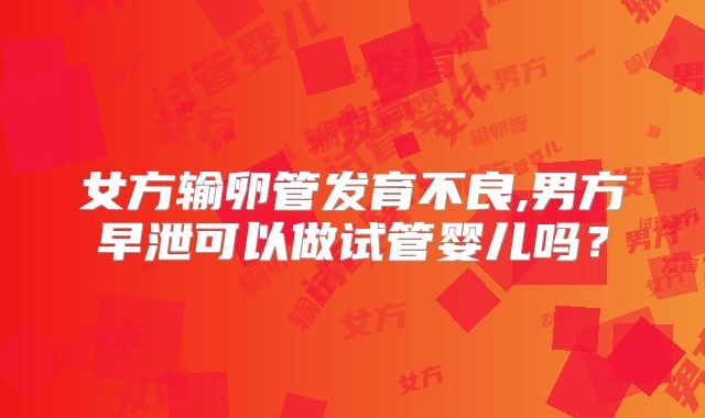 女方输卵管发育不良,男方早泄可以做试管婴儿吗？