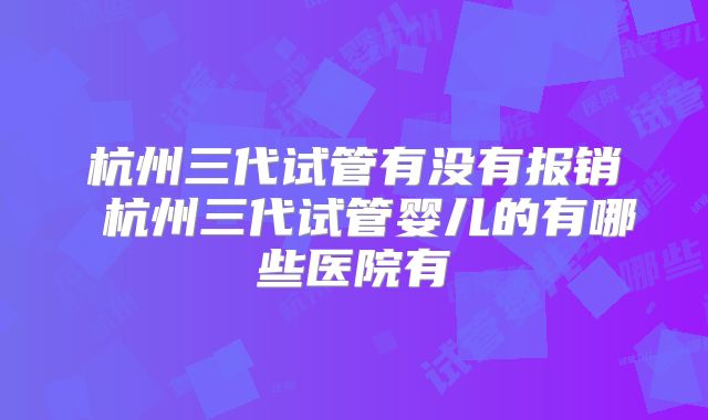 杭州三代试管有没有报销 杭州三代试管婴儿的有哪些医院有