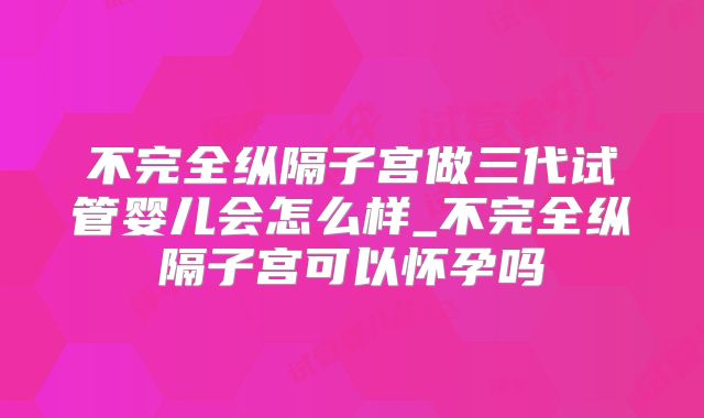 不完全纵隔子宫做三代试管婴儿会怎么样_不完全纵隔子宫可以怀孕吗
