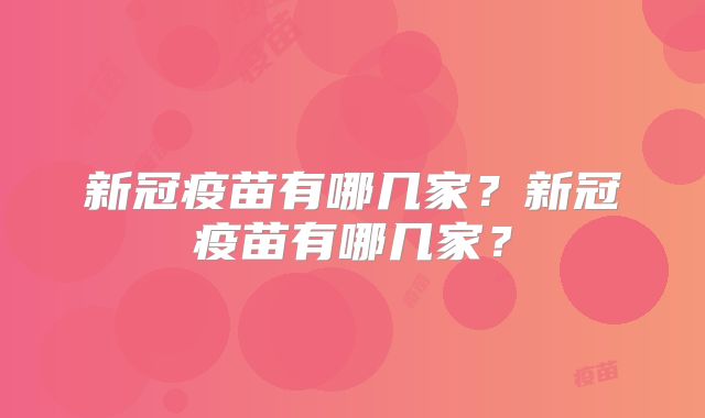 新冠疫苗有哪几家?新冠疫苗有哪几家?