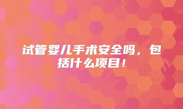 试管婴儿手术安全吗，包括什么项目！