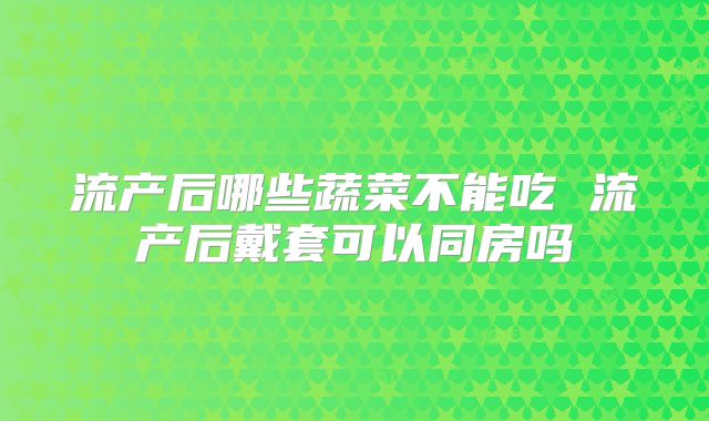 流产后哪些蔬菜不能吃 流产后戴套可以同房吗